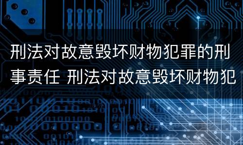 刑法对故意毁坏财物犯罪的刑事责任 刑法对故意毁坏财物犯罪的刑事责任有哪些