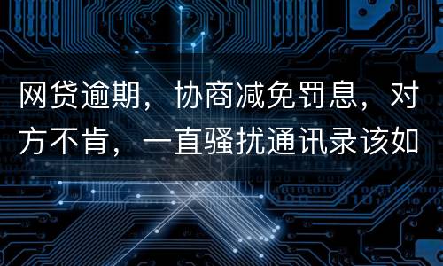 网贷逾期，协商减免罚息，对方不肯，一直骚扰通讯录该如何？罚息太高了