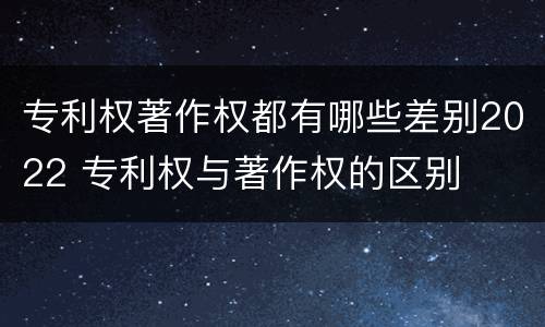 专利权著作权都有哪些差别2022 专利权与著作权的区别