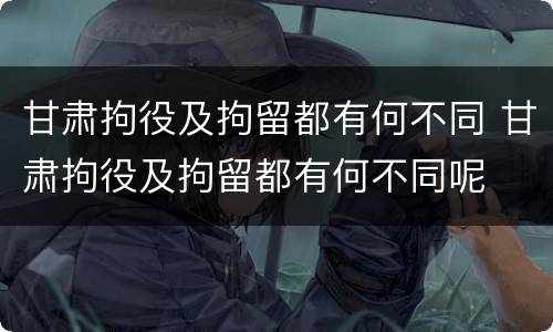 甘肃拘役及拘留都有何不同 甘肃拘役及拘留都有何不同呢