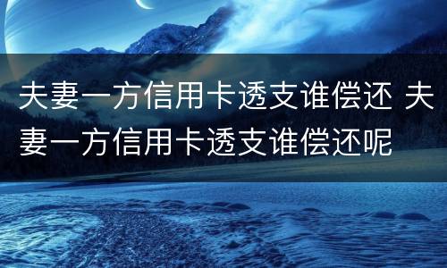 夫妻一方信用卡透支谁偿还 夫妻一方信用卡透支谁偿还呢