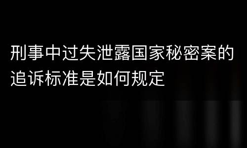 刑事中过失泄露国家秘密案的追诉标准是如何规定