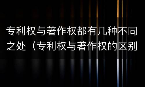 专利权与著作权都有几种不同之处（专利权与著作权的区别与联系）