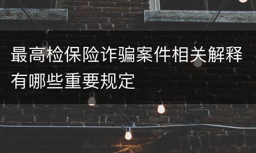 最高检保险诈骗案件相关解释有哪些重要规定