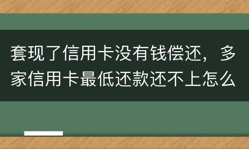 套现了信用卡没有钱偿还，多家信用卡最低还款还不上怎么办