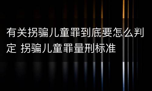 有关拐骗儿童罪到底要怎么判定 拐骗儿童罪量刑标准