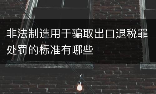 非法制造用于骗取出口退税罪处罚的标准有哪些