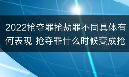 2022抢夺罪抢劫罪不同具体有何表现 抢夺罪什么时候变成抢劫罪