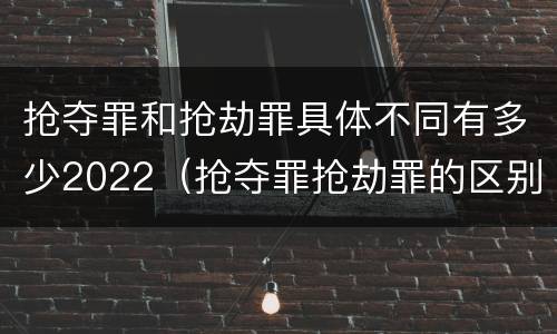 抢夺罪和抢劫罪具体不同有多少2022（抢夺罪抢劫罪的区别）