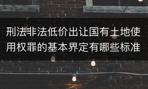 刑法非法低价出让国有土地使用权罪的基本界定有哪些标准