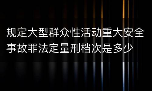 规定大型群众性活动重大安全事故罪法定量刑档次是多少