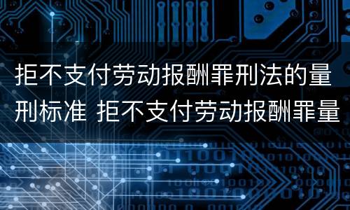 拒不支付劳动报酬罪刑法的量刑标准 拒不支付劳动报酬罪量刑标准司法解释