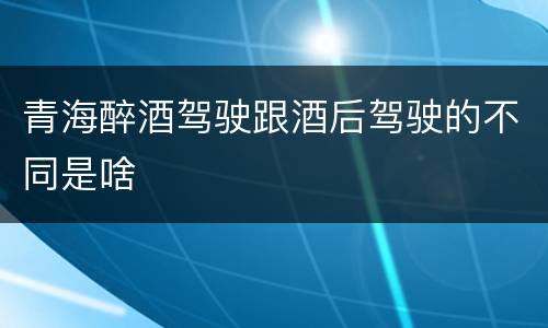 青海醉酒驾驶跟酒后驾驶的不同是啥