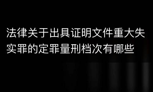 法律关于出具证明文件重大失实罪的定罪量刑档次有哪些