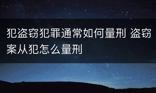 犯盗窃犯罪通常如何量刑 盗窃案从犯怎么量刑