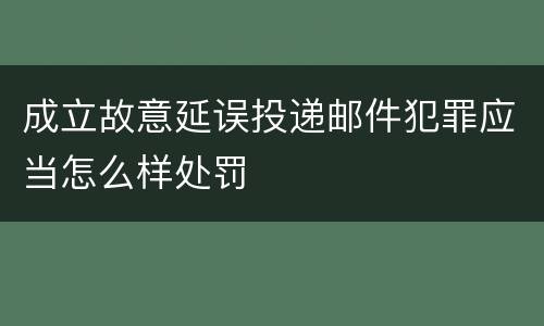 成立故意延误投递邮件犯罪应当怎么样处罚