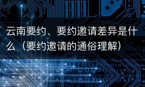 云南要约、要约邀请差异是什么（要约邀请的通俗理解）