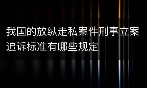 我国的放纵走私案件刑事立案追诉标准有哪些规定