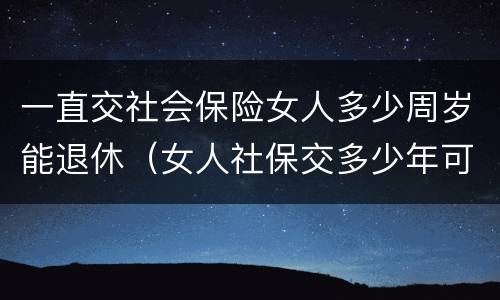 一直交社会保险女人多少周岁能退休（女人社保交多少年可以退休金）