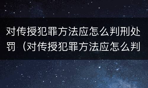 对传授犯罪方法应怎么判刑处罚（对传授犯罪方法应怎么判刑处罚决定书）