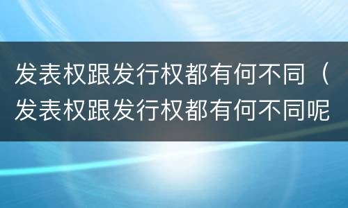 发表权跟发行权都有何不同（发表权跟发行权都有何不同呢）