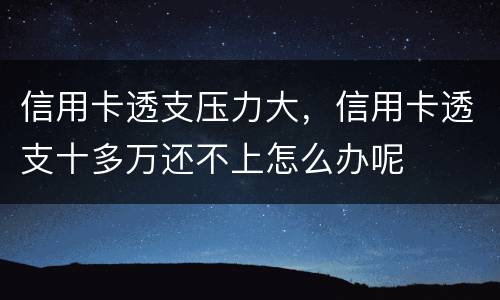 信用卡透支压力大，信用卡透支十多万还不上怎么办呢