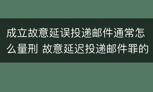 成立故意延误投递邮件通常怎么量刑 故意延迟投递邮件罪的立案标准