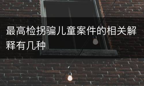 最高检拐骗儿童案件的相关解释有几种