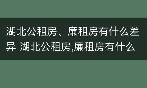 湖北公租房、廉租房有什么差异 湖北公租房,廉租房有什么差异嘛