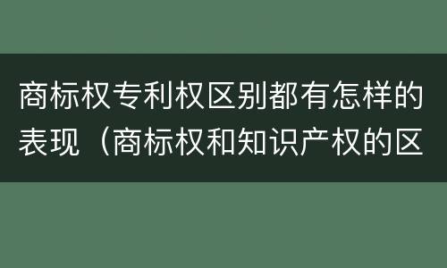 商标权专利权区别都有怎样的表现（商标权和知识产权的区别）