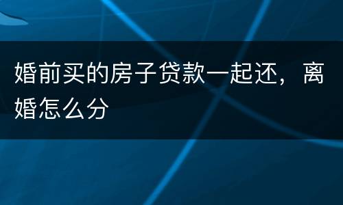 婚前买的房子贷款一起还，离婚怎么分