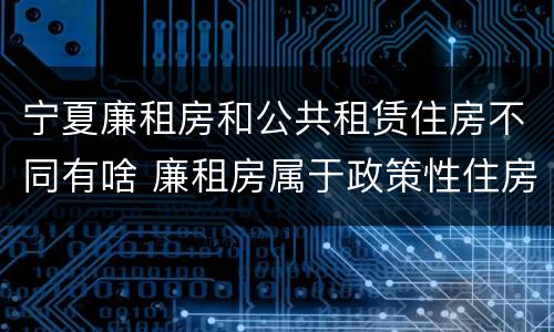 宁夏廉租房和公共租赁住房不同有啥 廉租房属于政策性住房吗