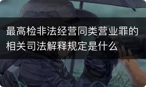 最高检非法经营同类营业罪的相关司法解释规定是什么