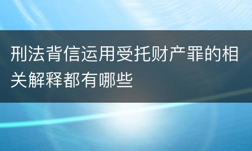 刑法背信运用受托财产罪的相关解释都有哪些