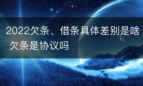 2022欠条、借条具体差别是啥 欠条是协议吗