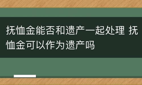 抚恤金能否和遗产一起处理 抚恤金可以作为遗产吗