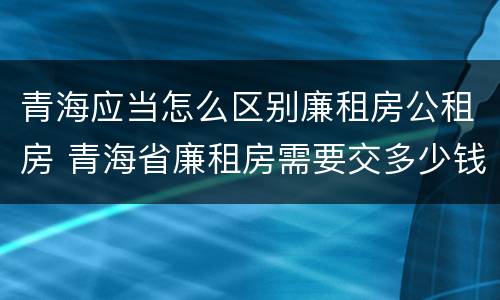 青海应当怎么区别廉租房公租房 青海省廉租房需要交多少钱