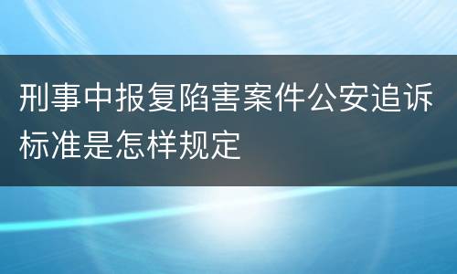 刑事中报复陷害案件公安追诉标准是怎样规定