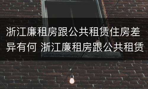 浙江廉租房跟公共租赁住房差异有何 浙江廉租房跟公共租赁住房差异有何区别