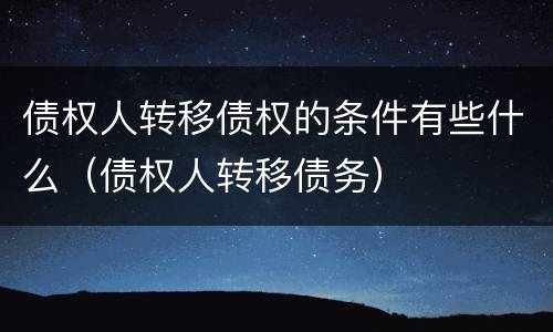 债权人转移债权的条件有些什么（债权人转移债务）