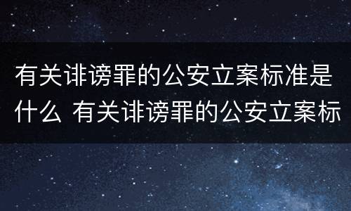 有关诽谤罪的公安立案标准是什么 有关诽谤罪的公安立案标准是什么规定