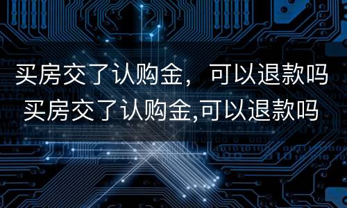 买房交了认购金，可以退款吗 买房交了认购金,可以退款吗