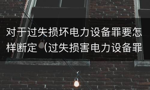 对于过失损坏电力设备罪要怎样断定（过失损害电力设备罪）