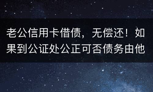 老公信用卡借债，无偿还！如果到公证处公正可否债务由他一人承受