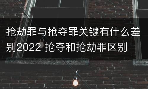 抢劫罪与抢夺罪关键有什么差别2022 抢夺和抢劫罪区别