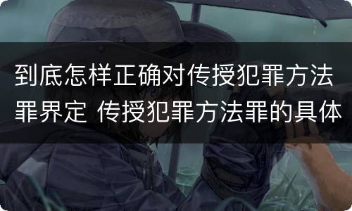 到底怎样正确对传授犯罪方法罪界定 传授犯罪方法罪的具体表现