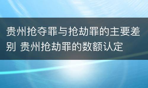 贵州抢夺罪与抢劫罪的主要差别 贵州抢劫罪的数额认定