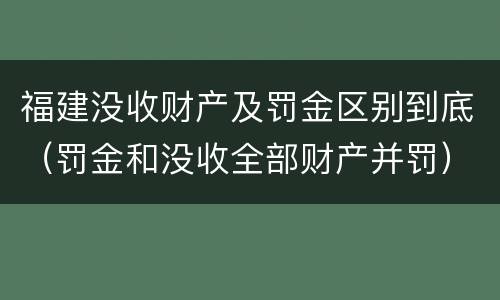 福建没收财产及罚金区别到底（罚金和没收全部财产并罚）