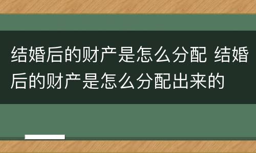 结婚后的财产是怎么分配 结婚后的财产是怎么分配出来的