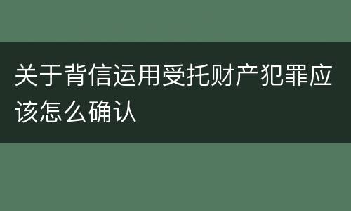 关于背信运用受托财产犯罪应该怎么确认